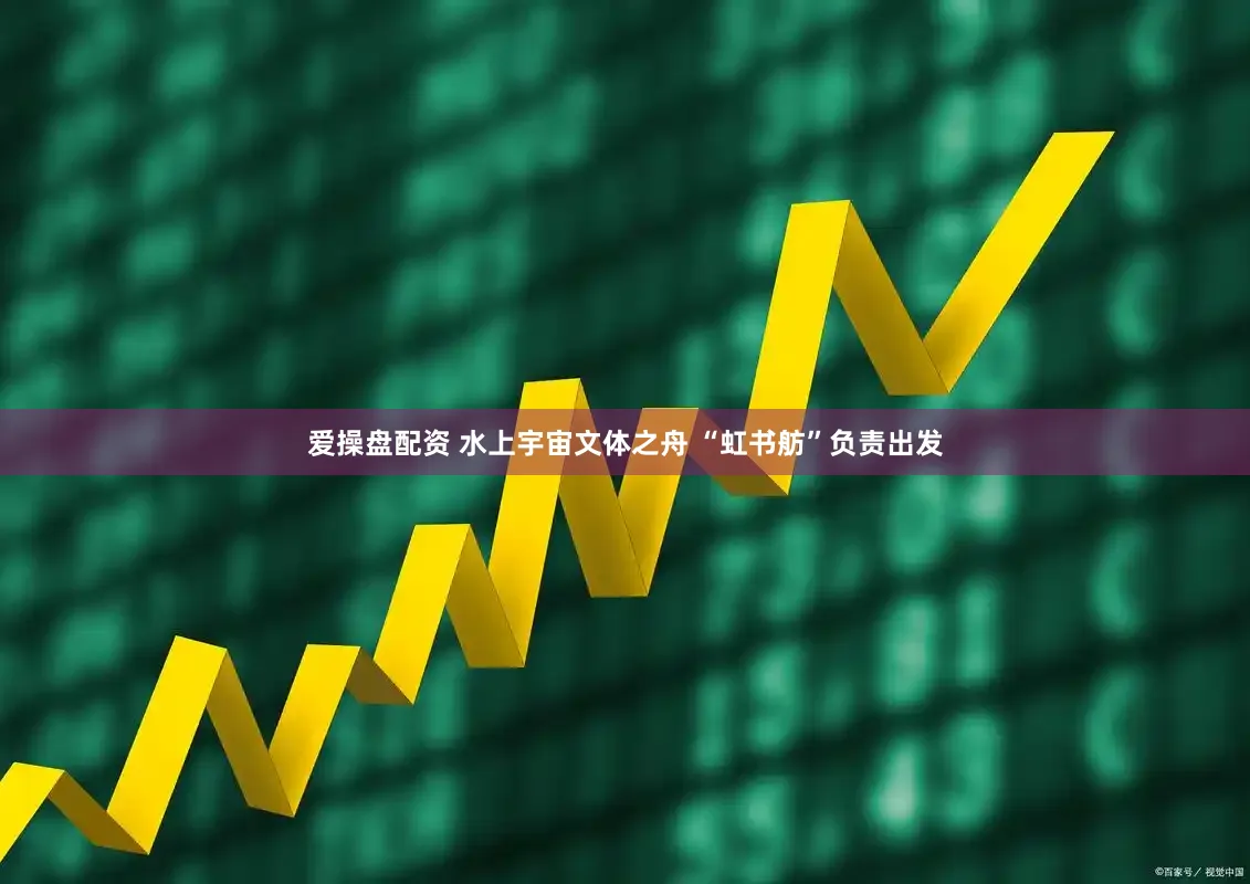 爱操盘配资 水上宇宙文体之舟 “虹书舫”负责出发
