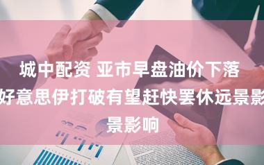 城中配资 亚市早盘油价下落 受好意思伊打破有望赶快罢休远景影响