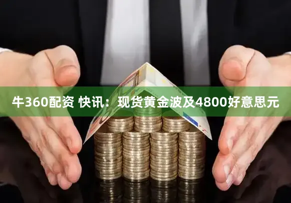 牛360配资 快讯：现货黄金波及4800好意思元