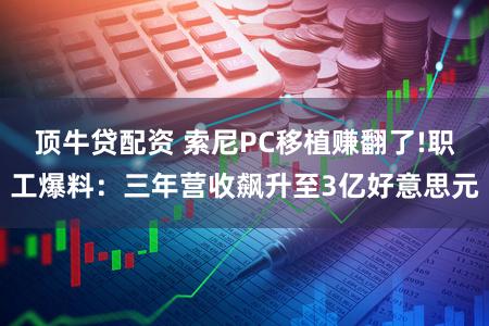 顶牛贷配资 索尼PC移植赚翻了!职工爆料：三年营收飙升至3亿好意思元