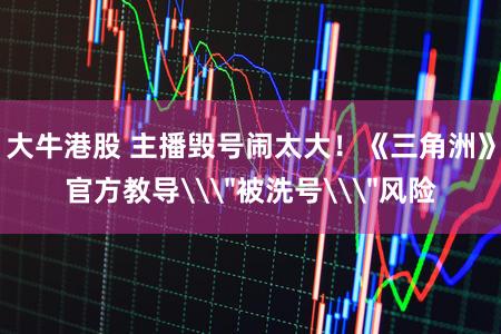 大牛港股 主播毁号闹太大！《三角洲》官方教导\