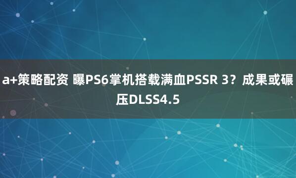 a+策略配资 曝PS6掌机搭载满血PSSR 3？成果或碾压DLSS4.5