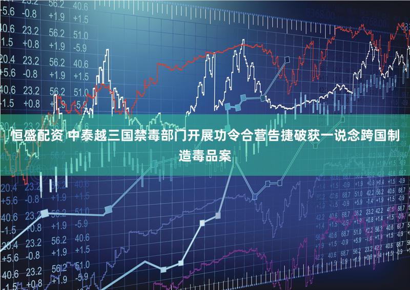 恒盛配资 中泰越三国禁毒部门开展功令合营告捷破获一说念跨国制造毒品案