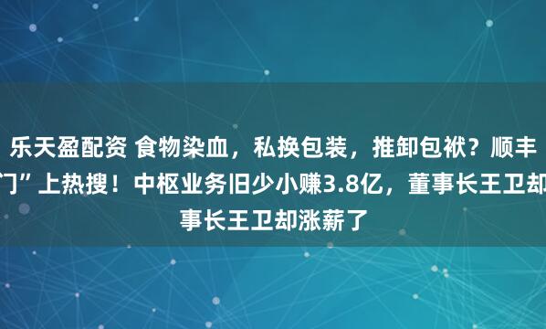 乐天盈配资 食物染血,私换包装,推卸包袱?顺丰“血印门”上热搜!中枢业务旧少小赚3.8亿,董事长王卫却涨薪了