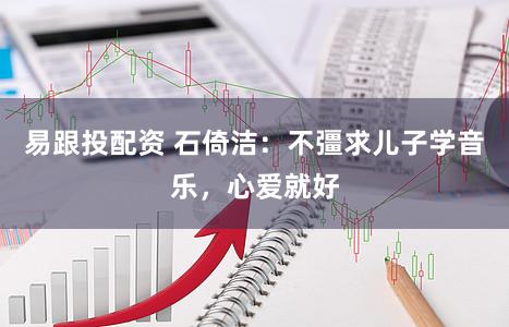 易跟投配资 石倚洁:不彊求儿子学音乐,心爱就好
