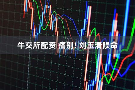 牛交所配资 痛别! 刘玉清陨命