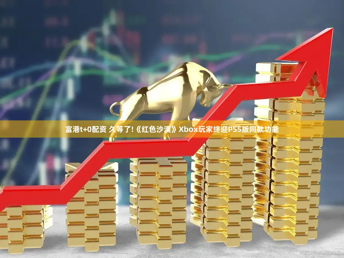 富港t+0配资 久等了!《红色沙漠》Xbox玩家终迎PS5版同款功能