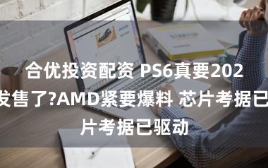 合优投资配资 PS6真要2027年发售了?AMD紧要爆料 芯片考据已驱动