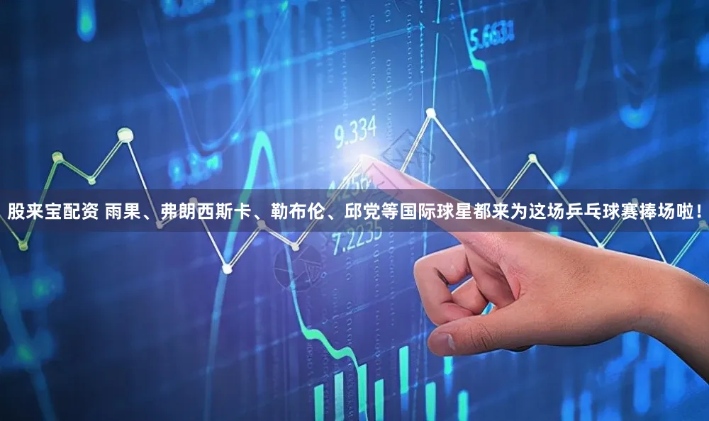 股来宝配资 雨果、弗朗西斯卡、勒布伦、邱党等国际球星都来为这场乒乓球赛捧场啦！