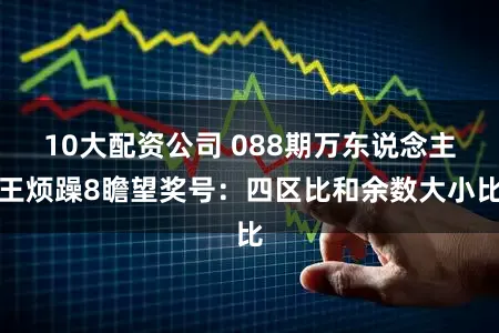 10大配资公司 088期万东说念主王烦躁8瞻望奖号：四区比和余数大小比