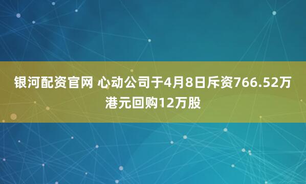 银河配资官网 心动公司于4月8日斥资766.52万港元回购12万股