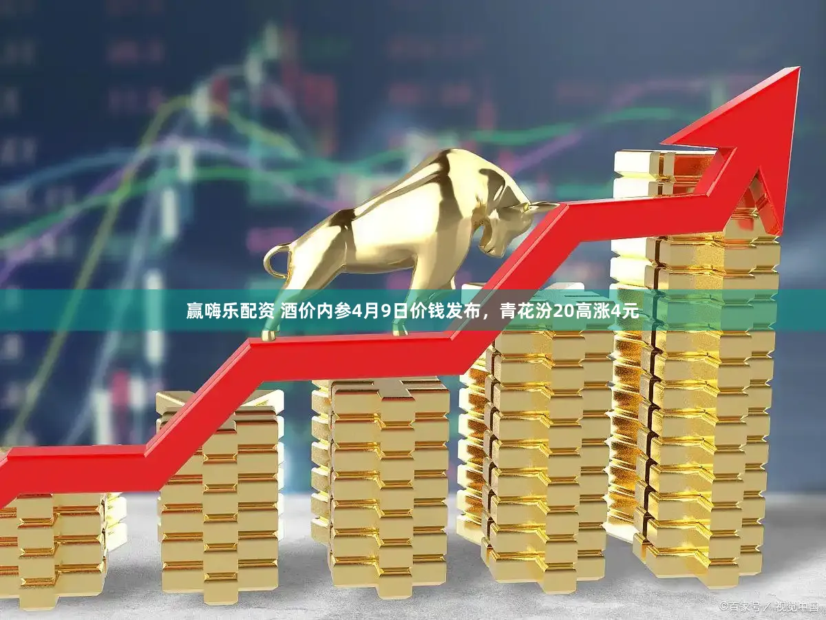 赢嗨乐配资 酒价内参4月9日价钱发布，青花汾20高涨4元