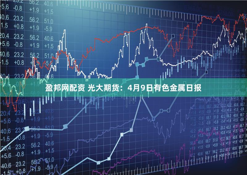 盈邦网配资 光大期货：4月9日有色金属日报