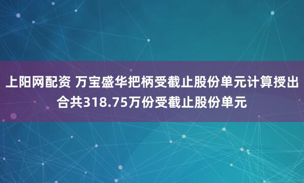 上阳网配资 万宝盛华把柄受截止股份单元计算授出合共318.75万份受截止股份单元