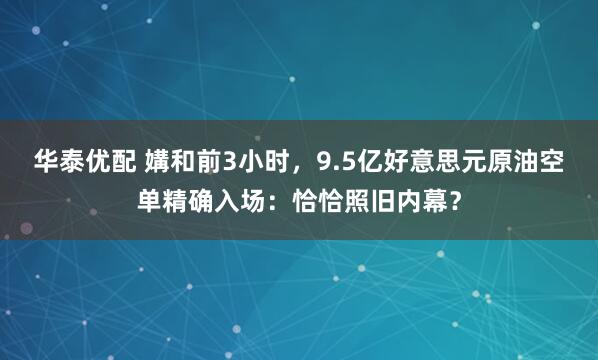华泰优配 媾和前3小时,9.5亿好意思元原油空单精确入场:恰恰照旧内幕?