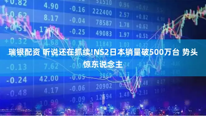 瑞银配资 听说还在抓续!NS2日本销量破500万台 势头惊东说念主