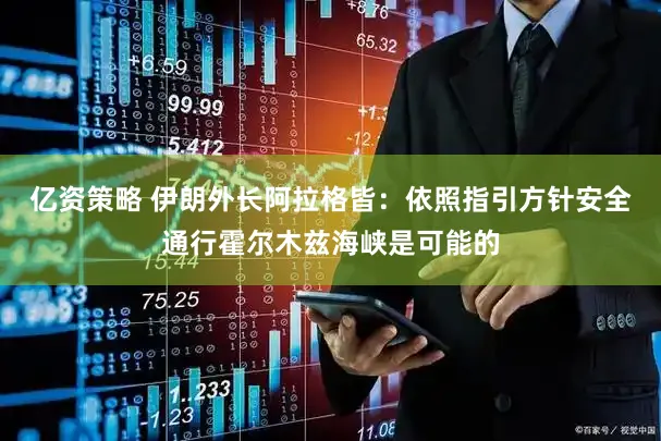 亿资策略 伊朗外长阿拉格皆：依照指引方针安全通行霍尔木兹海峡是可能的