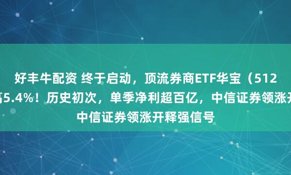 好丰牛配资 终于启动，顶流券商ETF华宝（512000）冲高5.4%！历史初次，单季净利超百亿，中信证券领涨开释强信号