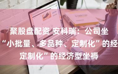 聚股盘配资 安科瑞：公司坐褥形状为“小批量、多品种、定制化”的经济型坐褥
