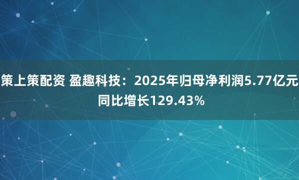 策上策配资 盈趣科技:2025年归母净利润5.77亿元 同比增长129.43%