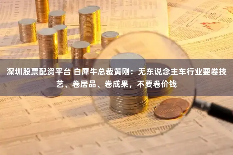 深圳股票配资平台 白犀牛总裁黄刚：无东说念主车行业要卷技艺、卷居品、卷成果，不要卷价钱