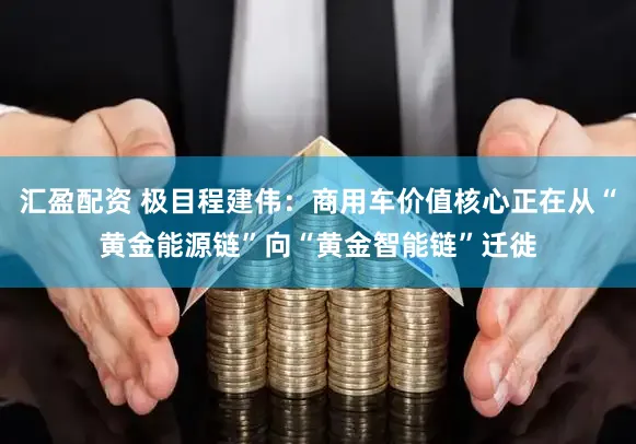 汇盈配资 极目程建伟：商用车价值核心正在从“黄金能源链”向“黄金智能链”迁徙