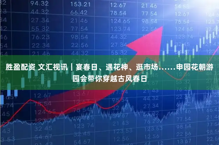 胜盈配资 文汇视讯|宴春日、遇花神、逛市场……申园花朝游园会带你穿越古风春日