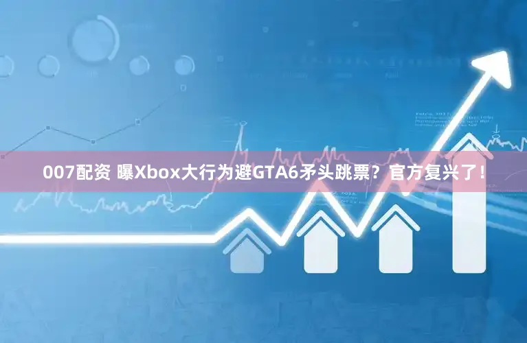 007配资 曝Xbox大行为避GTA6矛头跳票?官方复兴了!