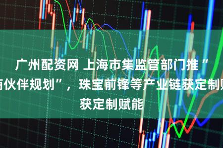 广州配资网 上海市集监管部门推“营商伙伴规划”,珠宝前锋等产业链获定制赋能