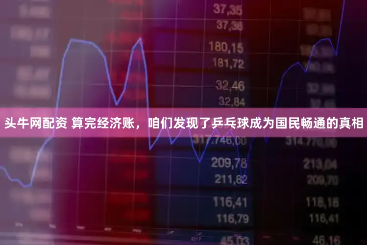 头牛网配资 算完经济账，咱们发现了乒乓球成为国民畅通的真相