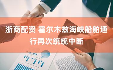 浙商配资 霍尔木兹海峡船舶通行再次统统中断