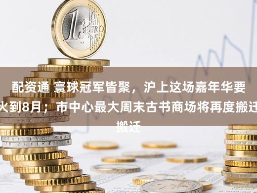 配资通 寰球冠军皆聚，沪上这场嘉年华要火到8月；市中心最大周末古书商场将再度搬迁
