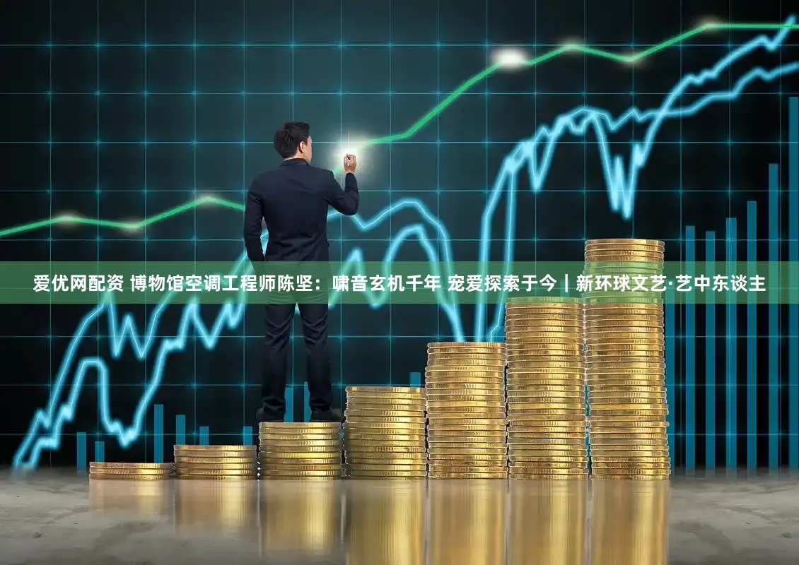 爱优网配资 博物馆空调工程师陈坚:啸音玄机千年 宠爱探索于今|新环球文艺·艺中东谈主