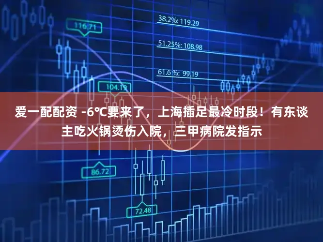 爱一配配资 -6℃要来了，上海插足最冷时段！有东谈主吃火锅烫伤入院，三甲病院发指示