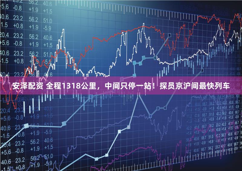 安泽配资 全程1318公里，中间只停一站！探员京沪间最快列车