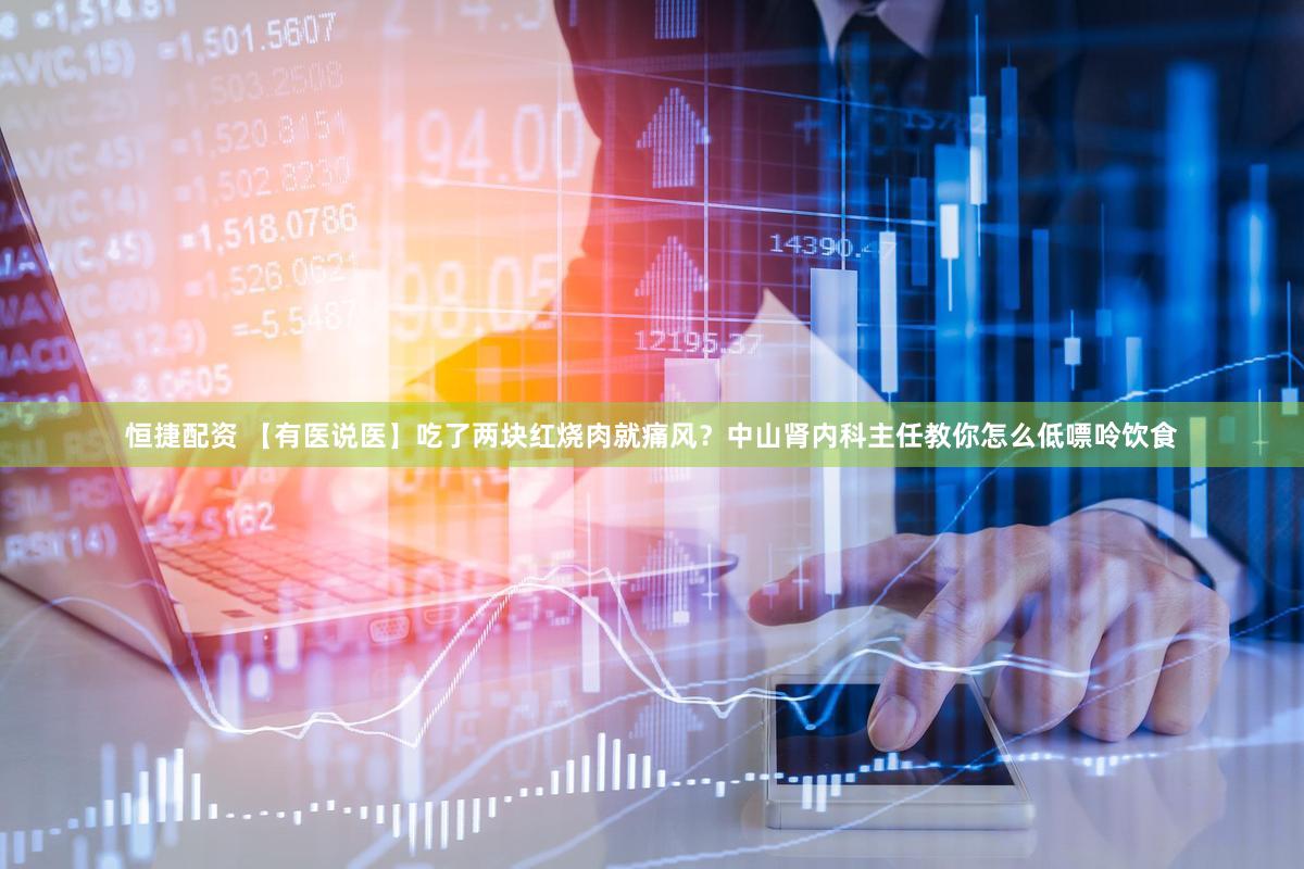 恒捷配资 【有医说医】吃了两块红烧肉就痛风?中山肾内科主任教你怎么低嘌呤饮食