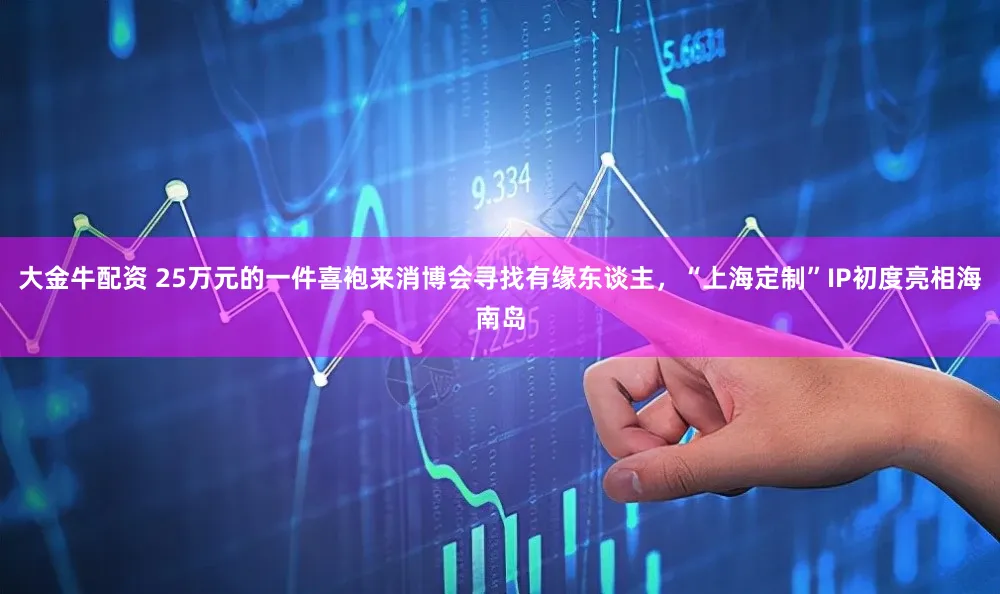 大金牛配资 25万元的一件喜袍来消博会寻找有缘东谈主,“上海定制”IP初度亮相海南岛