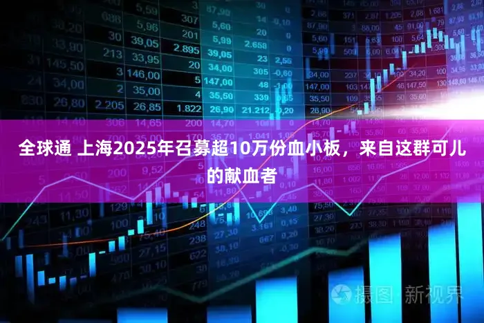全球通 上海2025年召募超10万份血小板,来自这群可儿的献血者