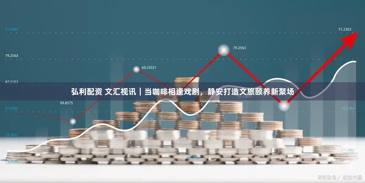 弘利配资 文汇视讯|当咖啡相逢戏剧,静安打造文旅颐养新聚场