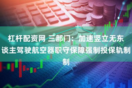 杠杆配资网 三部门：加速竖立无东谈主驾驶航空器职守保障强制投保轨制