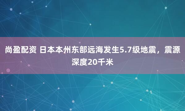 尚盈配资 日本本州东部远海发生5.7级地震，震源深度20千米