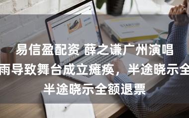 易信盈配资 薛之谦广州演唱会因暴雨导致舞台成立瘫痪，半途晓示全额退票