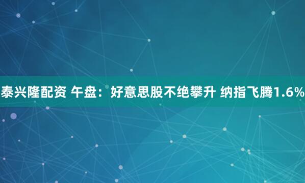 泰兴隆配资 午盘:好意思股不绝攀升 纳指飞腾1.6%