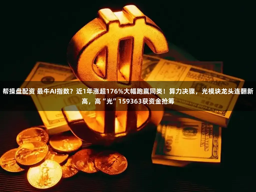 帮操盘配资 最牛AI指数?近1年涨超176%大幅跑赢同类!算力决骤,光模块龙头连翻新高,高“光”159363获资金抢筹