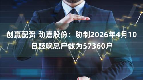 创赢配资 劲嘉股份:胁制2026年4月10日鼓吹总户数为57360户