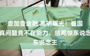 壹加壹金融 高明曝光！崔国明真问题竟不在能力，结局惊东说念主