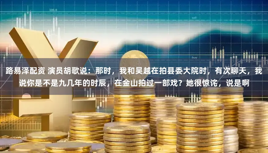 路易泽配资 演员胡歌说：那时，我和吴越在拍县委大院时，有次聊天，我说你是不是九几年的时辰，在金山拍过一部戏？她很惊诧，说是啊