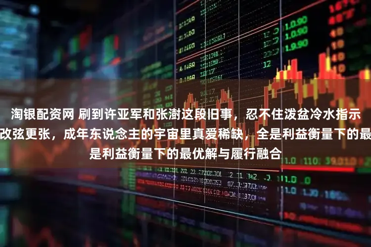 淘银配资网 刷到许亚军和张澍这段旧事，忍不住泼盆冷水指示你别傻乎乎敬佩改弦更张，成年东说念主的宇宙里真爱稀缺，全是利益衡量下的最优解与履行融合