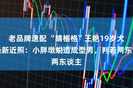 老品牌速配 “晴格格”王艳19岁犬子最新近照：小胖墩蜕造成型男，判若两东谈主