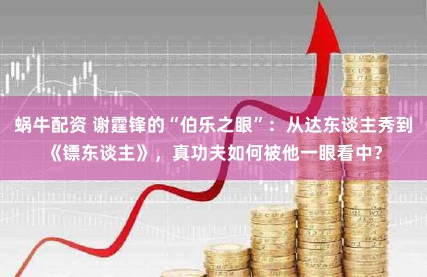 蜗牛配资 谢霆锋的“伯乐之眼”：从达东谈主秀到《镖东谈主》，真功夫如何被他一眼看中？